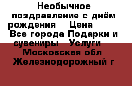 Необычное поздравление с днём рождения. › Цена ­ 200 - Все города Подарки и сувениры » Услуги   . Московская обл.,Железнодорожный г.